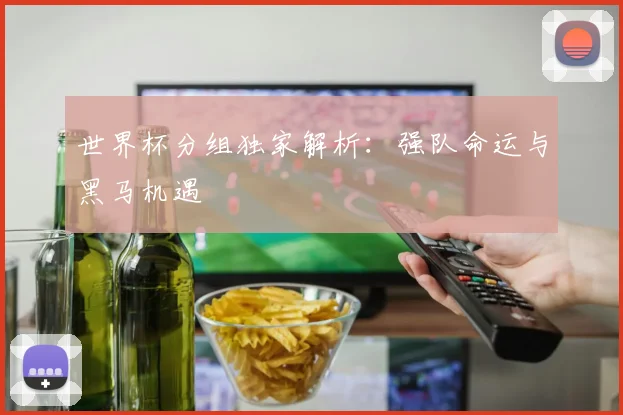 世界杯分组独家解析:强队命运与黑马机遇