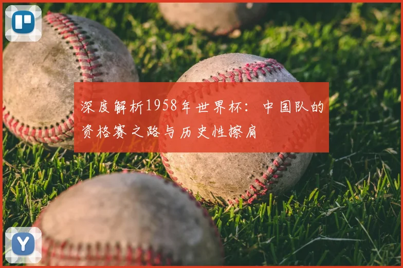 深度解析1958年世界杯:中国队的资格赛之路与历史性擦肩