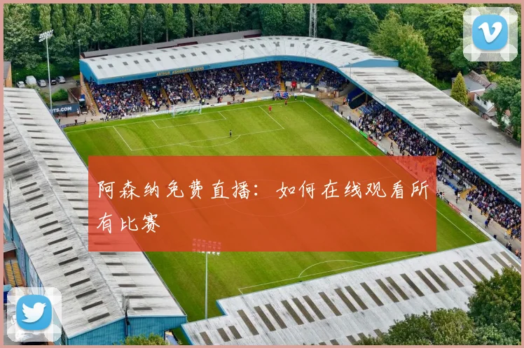 阿森纳免费直播：如何在线观看所有比赛