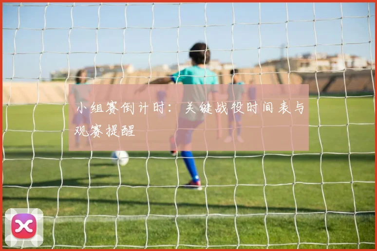 小组赛倒计时：关键战役时间表与观赛提醒
