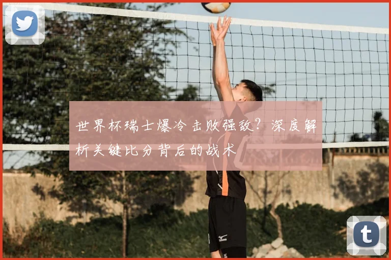 世界杯瑞士爆冷击败强敌?深度解析关键比分背后的战术