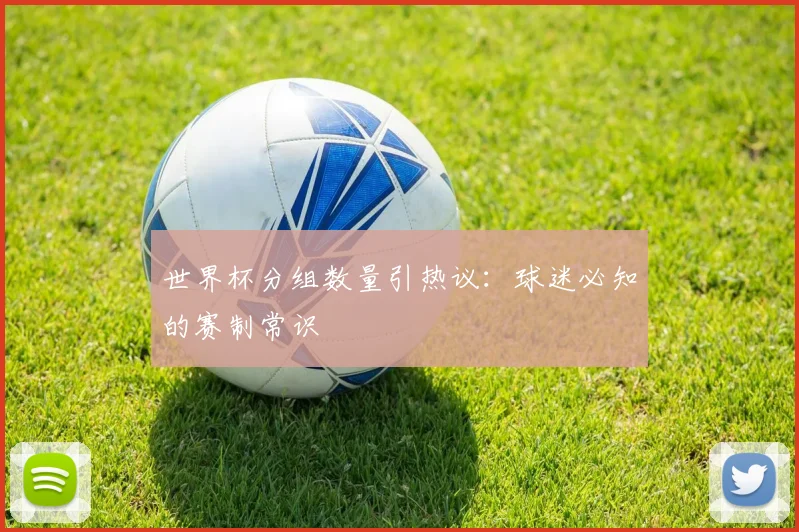 世界杯分组数量引热议:球迷必知的赛制常识