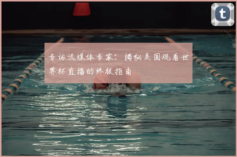 专访流媒体专家：揭秘美国观看世界杯直播的终极指南