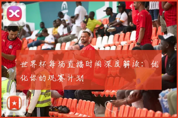 世界杯每场直播时间深度解读:优化你的观赛计划