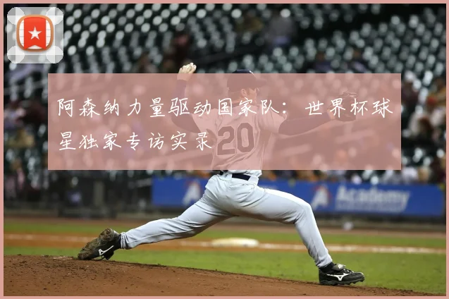 阿森纳力量驱动国家队：世界杯球星独家专访实录