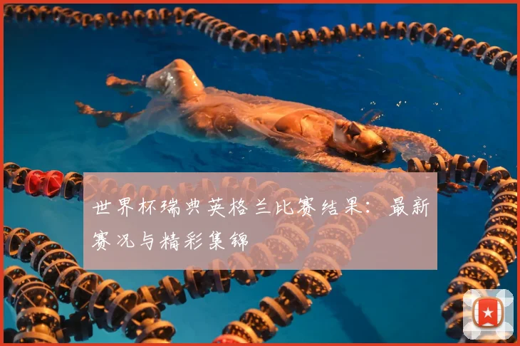 世界杯瑞典英格兰比赛结果:最新赛况与精彩集锦