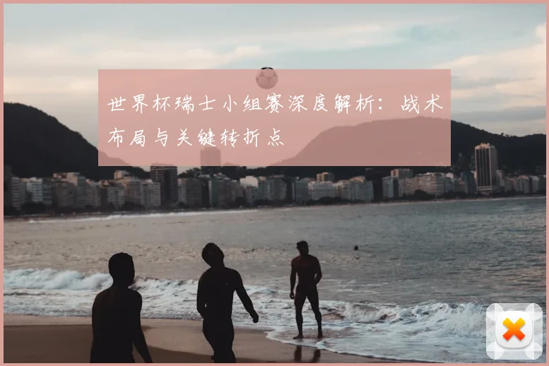 世界杯瑞士小组赛深度解析:战术布局与关键转折点