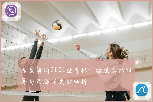 深度解析2002世界杯：被遗忘的耻辱与足球历史的转折