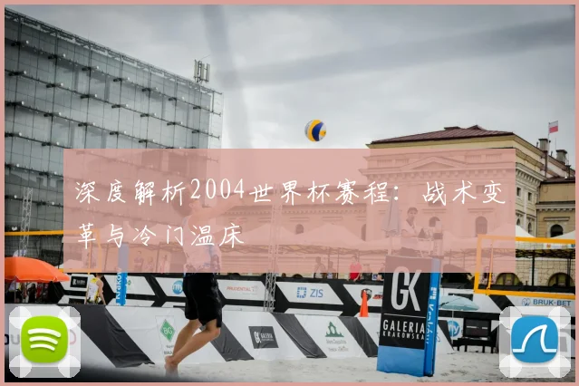 深度解析2004世界杯赛程：战术变革与冷门温床