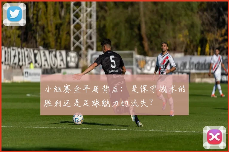 小组赛全平局背后：是保守战术的胜利还是足球魅力的流失？