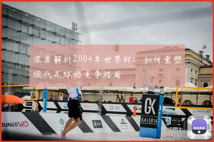 深度解析2004年世界杯：如何重塑现代足球的竞争格局