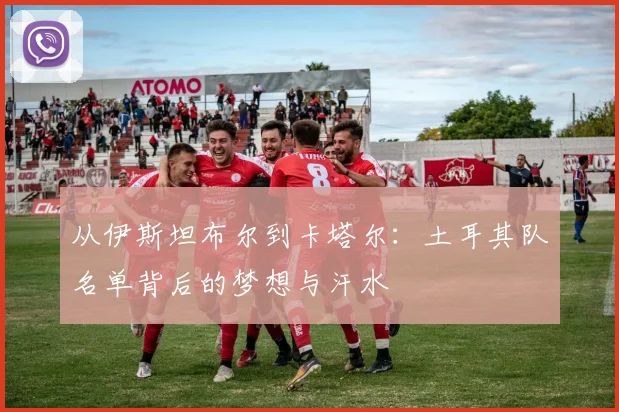 从伊斯坦布尔到卡塔尔:土耳其队名单背后的梦想与汗水