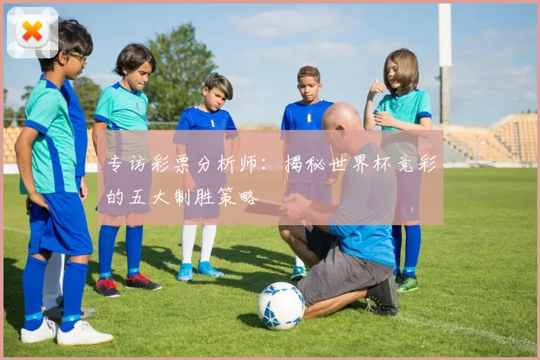 专访彩票分析师:揭秘世界杯竞彩的五大制胜策略