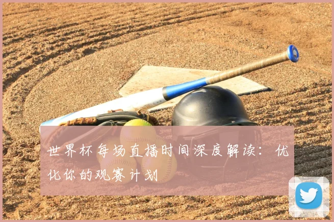 世界杯每场直播时间深度解读:优化你的观赛计划