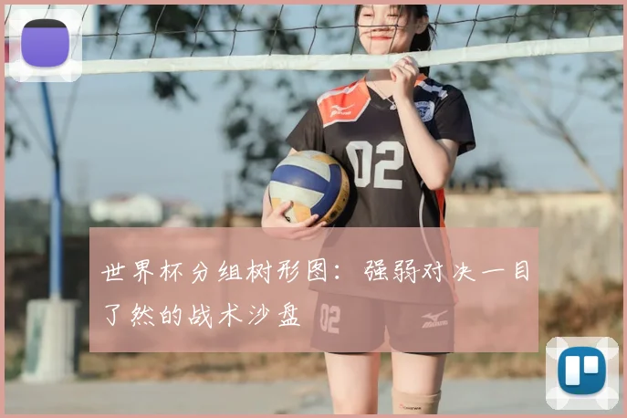 世界杯分组树形图:强弱对决一目了然的战术沙盘