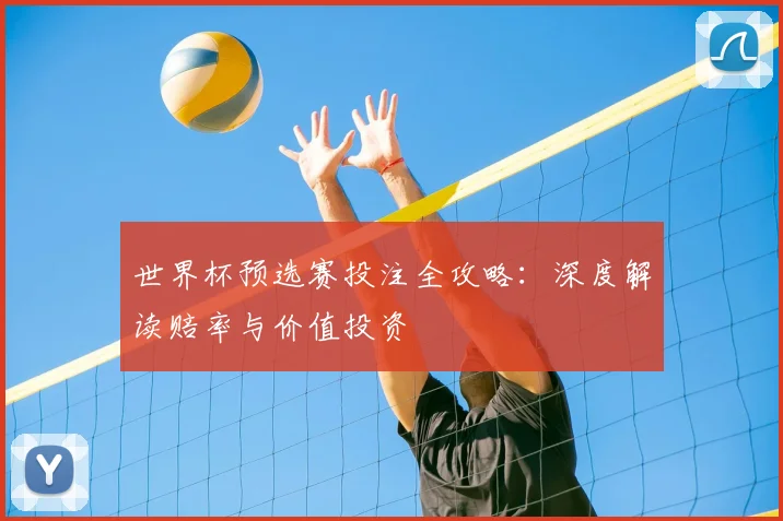 世界杯预选赛投注全攻略:深度解读赔率与价值投资