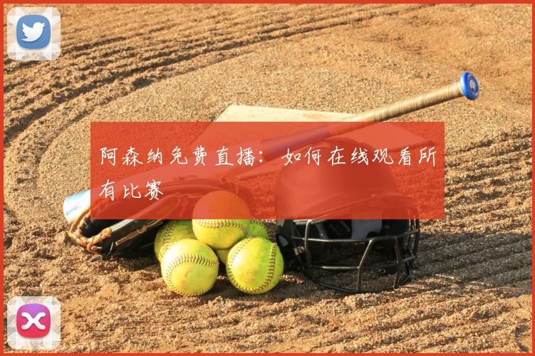 阿森纳免费直播：如何在线观看所有比赛