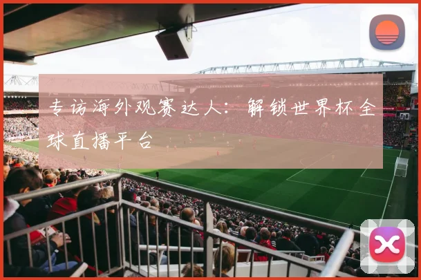 专访海外观赛达人:解锁世界杯全球直播平台