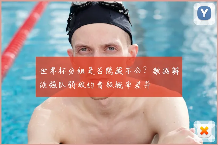 世界杯分组是否隐藏不公?数据解读强队弱旅的晋级概率差异