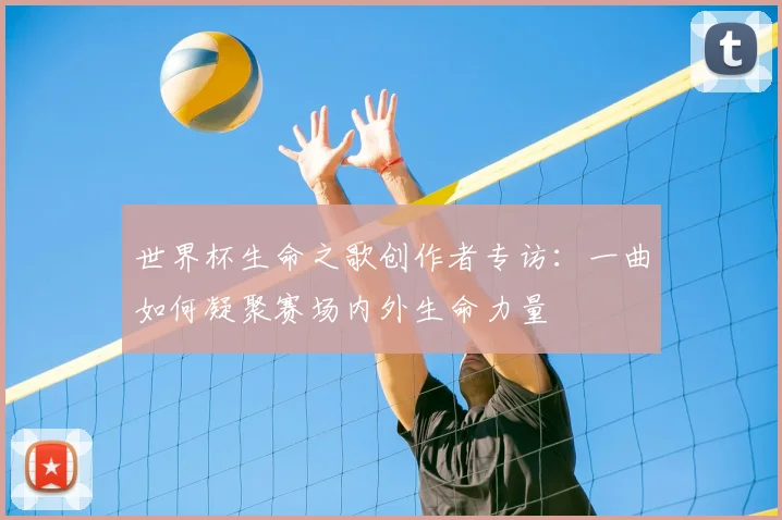世界杯生命之歌创作者专访:一曲如何凝聚赛场内外生命力量