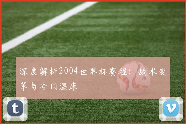 深度解析2004世界杯赛程：战术变革与冷门温床