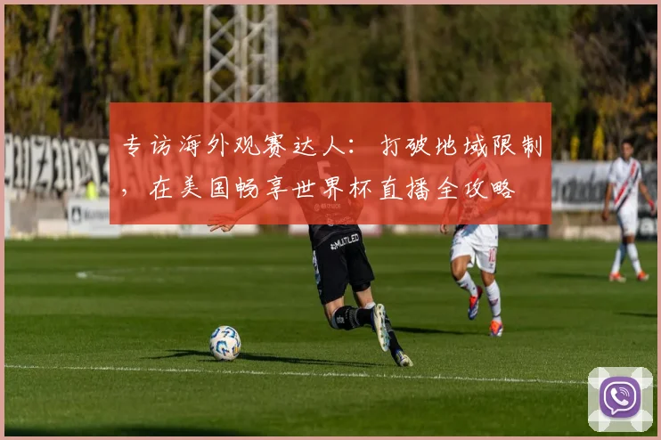专访海外观赛达人:打破地域限制,在美国畅享世界杯直播全攻略