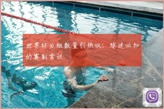 世界杯分组数量引热议:球迷必知的赛制常识