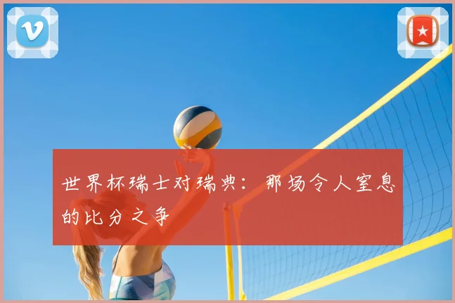 世界杯瑞士对瑞典:那场令人窒息的比分之争