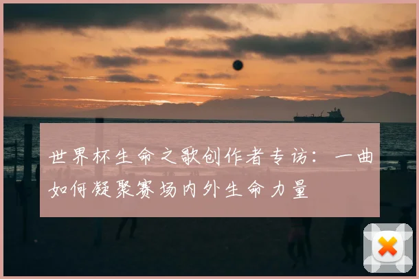 世界杯生命之歌创作者专访:一曲如何凝聚赛场内外生命力量