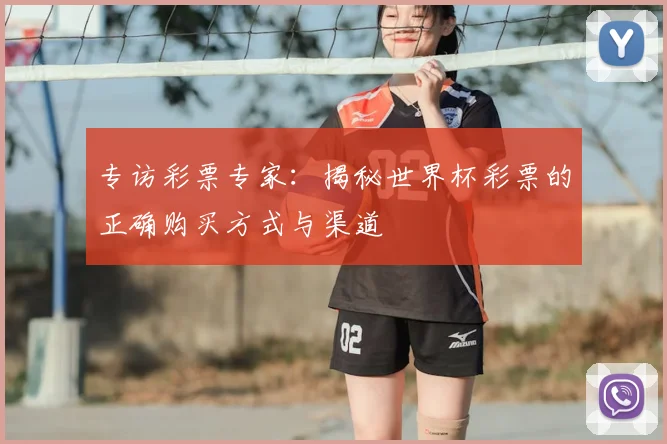 专访彩票专家:揭秘世界杯彩票的正确购买方式与渠道