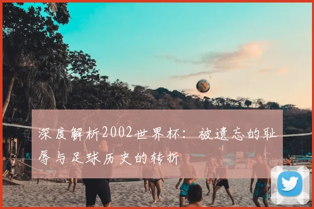 深度解析2002世界杯：被遗忘的耻辱与足球历史的转折
