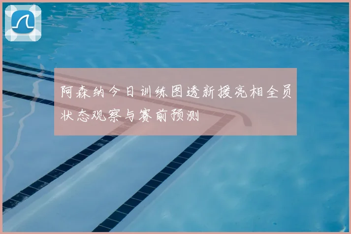 阿森纳今日训练图透新援亮相全员状态观察与赛前预测