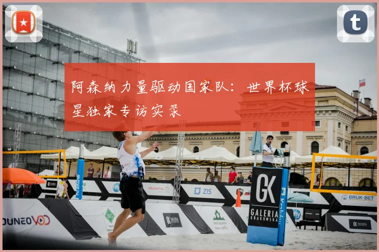 阿森纳力量驱动国家队：世界杯球星独家专访实录