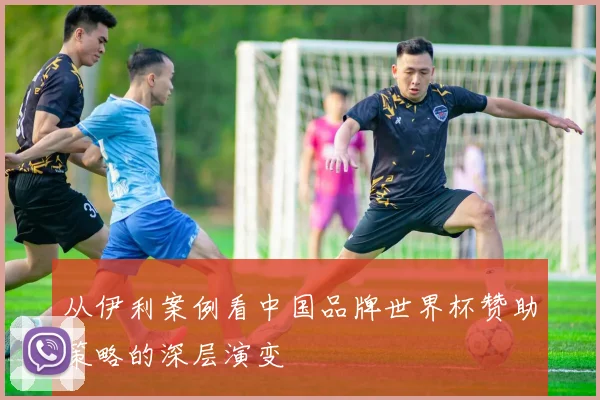 从伊利案例看中国品牌世界杯赞助策略的深层演变