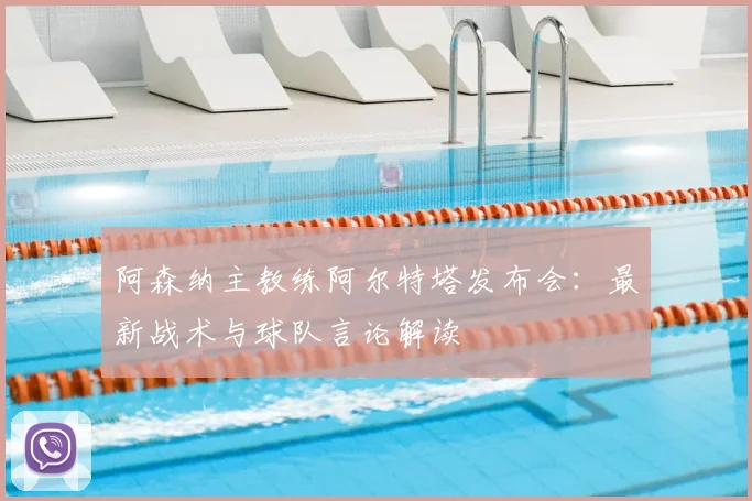 阿森纳主教练阿尔特塔发布会：最新战术与球队言论解读