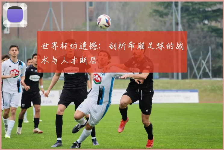 世界杯的遗憾：剖析希腊足球的战术与人才断层