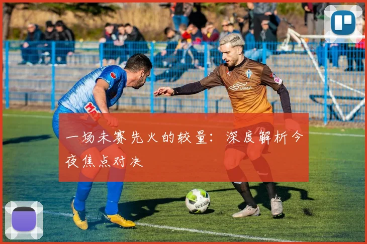 一场未赛先火的较量：深度解析今夜焦点对决