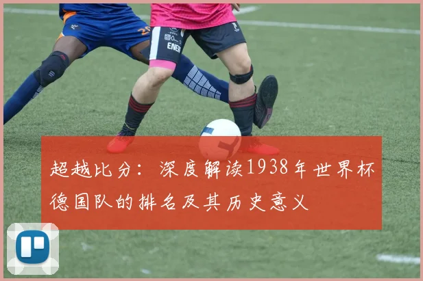 超越比分：深度解读1938年世界杯德国队的排名及其历史意义