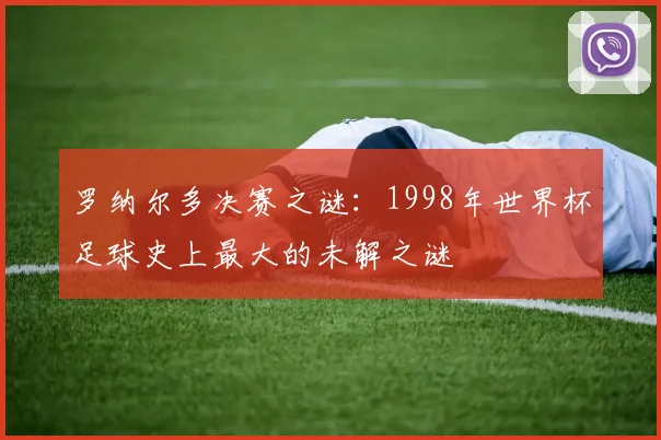 罗纳尔多决赛之谜：1998年世界杯足球史上最大的未解之谜
