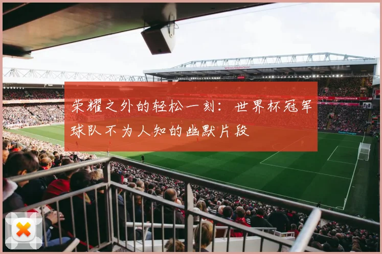 荣耀之外的轻松一刻：世界杯冠军球队不为人知的幽默片段