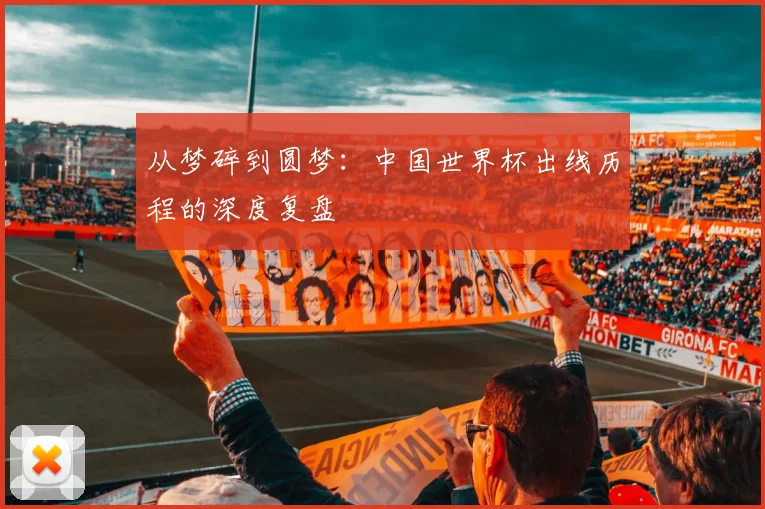 从梦碎到圆梦：中国世界杯出线历程的深度复盘